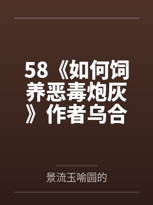 58《如何饲养恶毒炮灰》作者乌合之宴(1)
