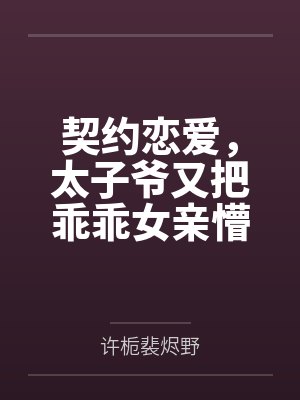 契约恋爱,太子爷又把乖乖女亲懵了