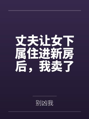 丈夫让女下属住进新房后,我卖了房提了离婚
