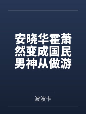 安晓华霍萧然变成国民男神从做游戏开始