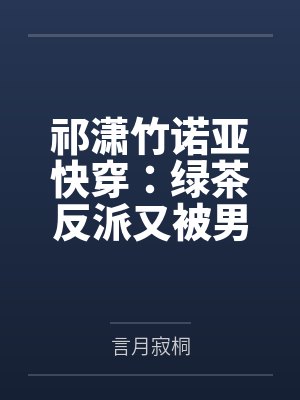 祁潇竹诺亚快穿：绿茶反派又被男主欺负哭了