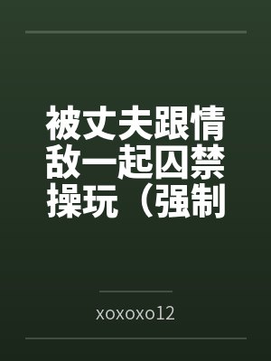 被丈夫跟情敌一起囚禁操玩(强制 1v2)