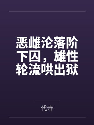 恶雌沦落阶下囚,雄性轮流哄出狱