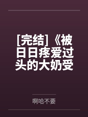 [完结]《被日日疼爱过头的大奶受》作者：可可爱爱（故事集）