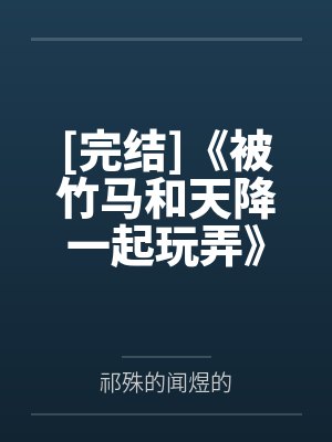 [完结]《被竹马和天降一起玩弄》作者：过马路走斑马线（3p）