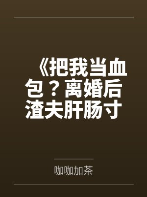 《把我当血包？离婚后渣夫肝肠寸断跪求复婚》